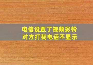 电信设置了视频彩铃 对方打我电话不显示